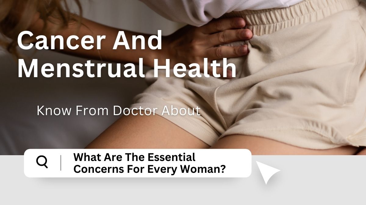 Cancer And Menstrual Health: Know From Doctor About What Are The Essential Concerns For Every Woman [Video]